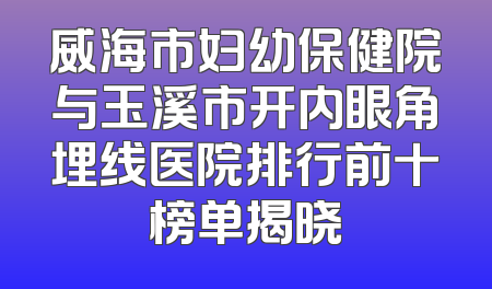 威海市妇幼保健院与玉溪市开内眼角埋线医院排行前十榜单揭晓