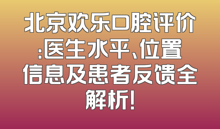 北京欢乐口腔评价：医生水平、位置信息及患者反馈全解析！