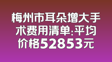 梅州市耳朵增大手术费用清单：平均价格52853元