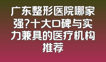 广东整形医院哪家强？十大口碑与实力兼具的医疗机构推荐