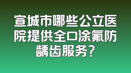 宣城市哪些公立医院提供全口涂氟防龋齿服务？