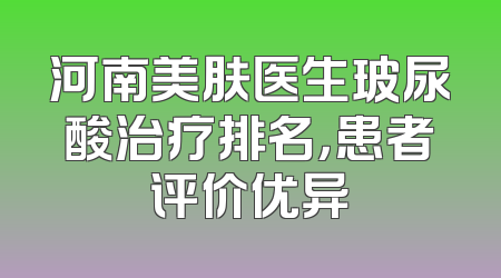 河南美肤医生玻尿酸治疗排名，患者评价优异