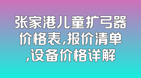 张家港儿童扩弓器价格表，报价清单，设备价格详解