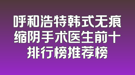 呼和浩特韩式无痕缩阴手术医生前十排行榜推荐榜