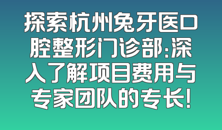 探索杭州兔牙医口腔整形门诊部：深入了解项目费用与专家团队的专长！
