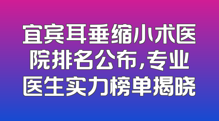宜宾耳垂缩小术医院排名公布，专业医生实力榜单揭晓