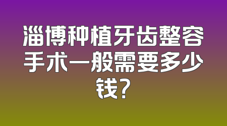 淄博种植牙齿整容手术一般需要多少钱？