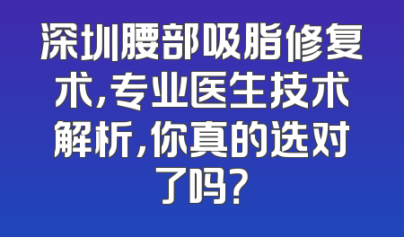深圳腰部吸脂修复术，专业医生技术解析，你真的选对了吗？