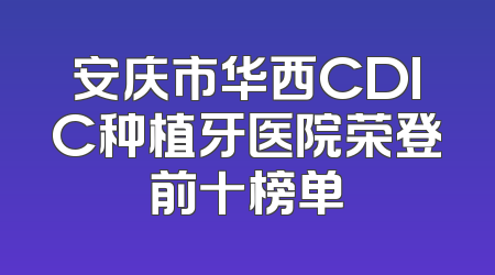 安庆市华西CDIC种植牙医院荣登前十榜单