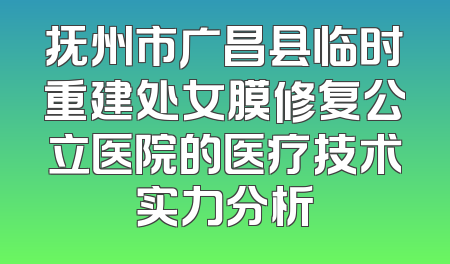 抚州市广昌县临时重建处女膜修复公立医院的医疗技术实力分析