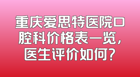 重庆爱思特医院口腔科价格表一览，医生评价如何？