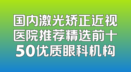 国内激光矫正近视医院推荐精选前十50优质眼科机构