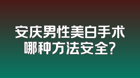安庆男性美白手术哪种方法安全？