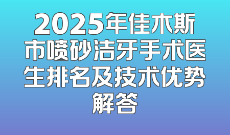 2025年佳木斯市喷砂洁牙手术医生排名及技术优势解答