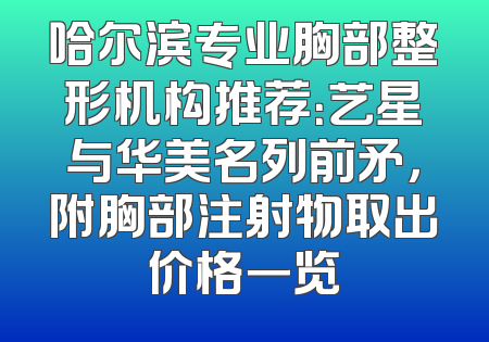 哈尔滨专业胸部整形机构推荐：艺星与华美名列前矛，附胸部注射物取出价格一览