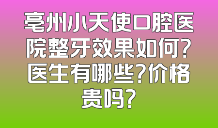 亳州小天使口腔医院整牙效果如何？医生有哪些？价格贵吗？