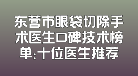 东营市眼袋切除手术医生口碑技术榜单：十位医生推荐