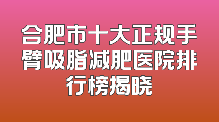合肥市十大正规手臂吸脂减肥医院排行榜揭晓