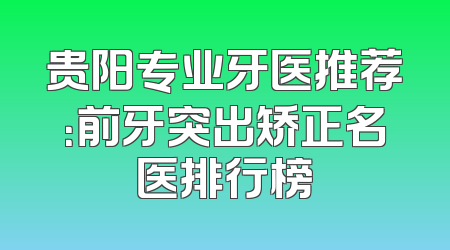 贵阳专业牙医推荐：前牙突出矫正名医排行榜