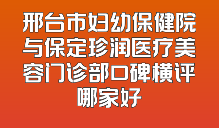 邢台市妇幼保健院与保定珍润医疗美容门诊部口碑横评哪家好