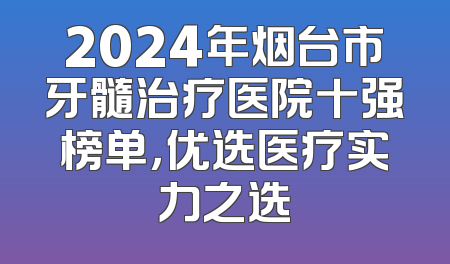 2024年烟台市牙髓治疗医院十强榜单，优选医疗实力之选