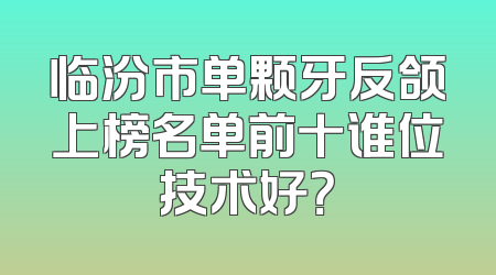 临汾市单颗牙反颌上榜名单前十谁位技术好？