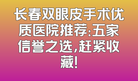 长春双眼皮手术优质医院推荐：五家信誉之选，赶紧收藏！