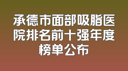 承德市面部吸脂医院排名前十强年度榜单公布