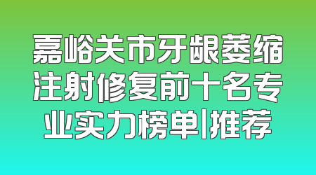 嘉峪关市牙龈萎缩注射修复前十名专业实力榜单｜推荐