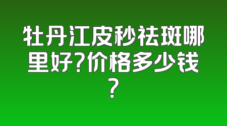 牡丹江皮秒祛斑哪里好？价格多少钱？