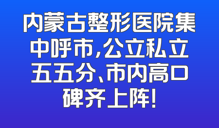 内蒙古整形医院集中呼市，公立私立五五分、市内高口碑齐上阵！