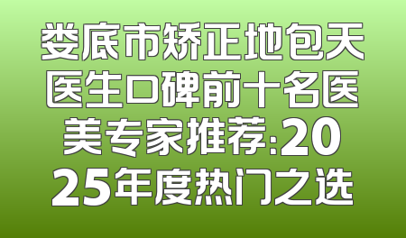 娄底市矫正地包天医生口碑前十名医美专家推荐：2025年度热门之选