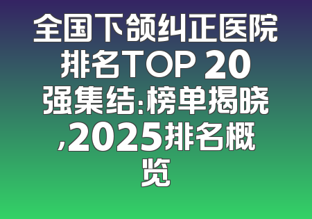 全国下颌纠正医院排名TOP 20强集结：榜单揭晓，2025排名概览