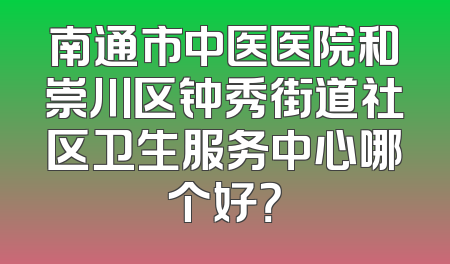 南通市中医医院和崇川区钟秀街道社区卫生服务中心哪个好？