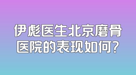 伊彪医生北京磨骨医院的表现如何？