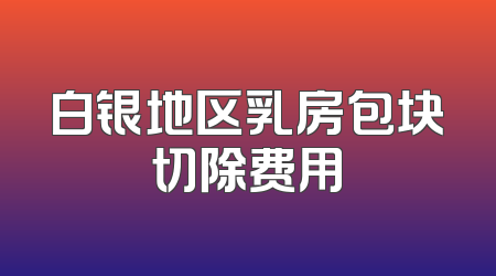 白银地区乳房包块切除费用
