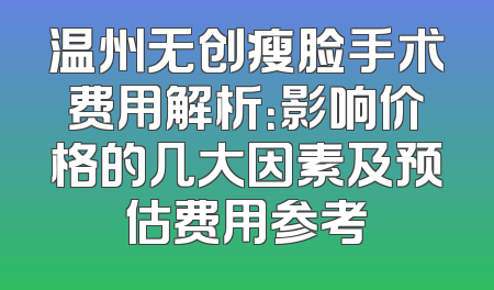 温州无创瘦脸手术费用解析：影响价格的几大因素及预估费用参考