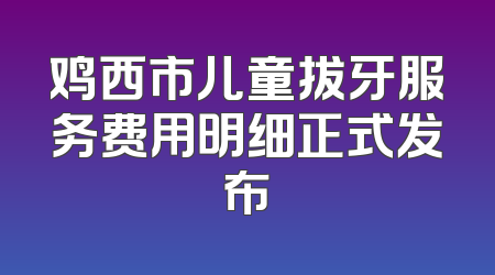 鸡西市儿童拔牙服务费用明细正式发布