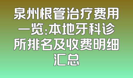 泉州根管治疗费用一览：本地牙科诊所排名及收费明细汇总