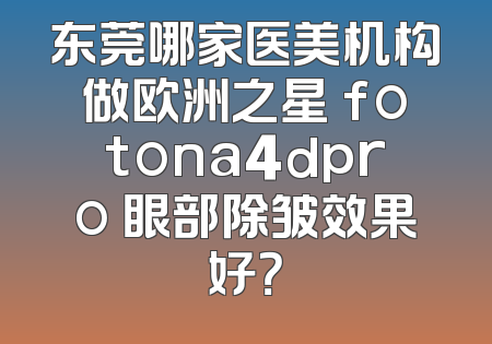 东莞哪家医美机构做欧洲之星 fotona4dpro 眼部除皱效果好？