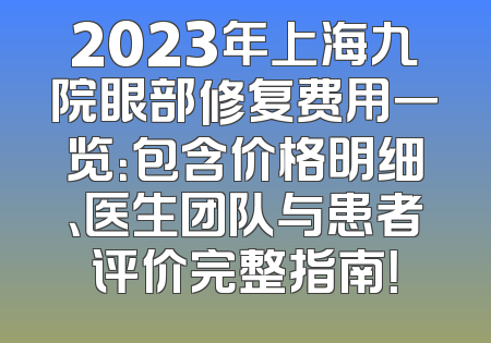 2023年上海九院眼部修复费用一览：包含价格明细、医生团队与患者评价完整指南！