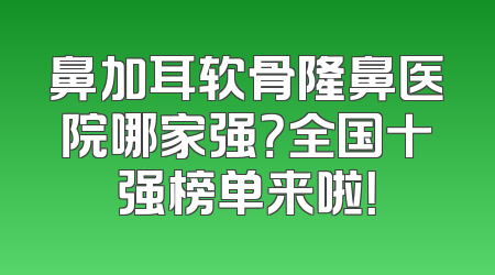 鼻加耳软骨隆鼻医院哪家强？全国十强榜单来啦！