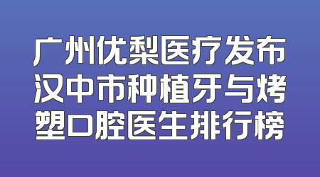 广州优梨医疗发布汉中市种植牙与烤塑口腔医生排行榜