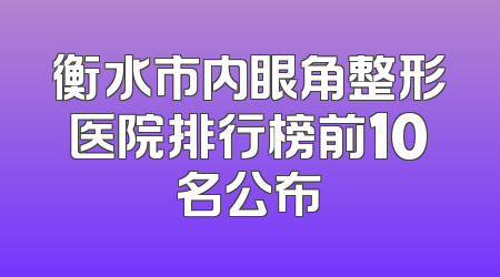 衡水市内眼角整形医院排行榜前10名公布
