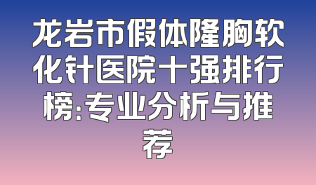 龙岩市假体隆胸软化针医院十强排行榜：专业分析与推荐