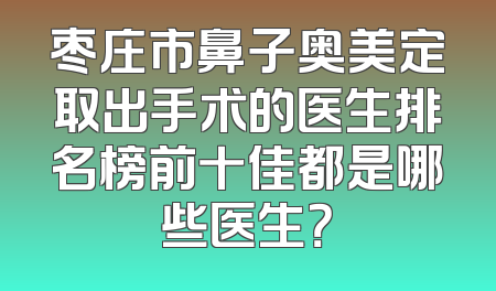 枣庄市鼻子奥美定取出手术的医生排名榜前十佳都是哪些医生？
