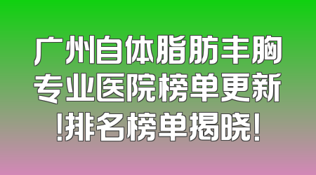 广州自体脂肪丰胸专业医院榜单更新！排名榜单揭晓！