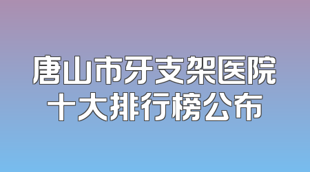 唐山市牙支架医院十大排行榜公布