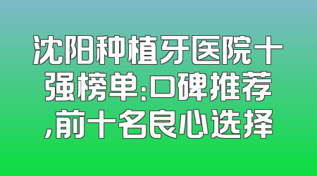 沈阳种植牙医院十强榜单：口碑推荐，前十名良心选择