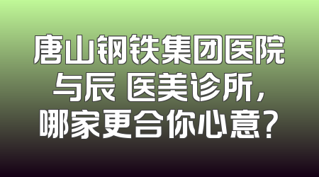 唐山钢铁集团医院与辰芃医美诊所，哪家更合你心意？